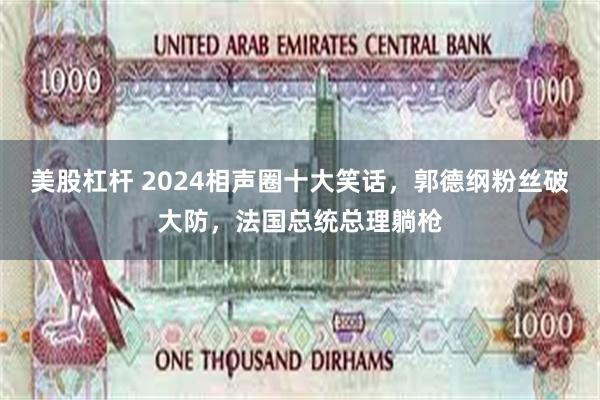 美股杠杆 2024相声圈十大笑话，郭德纲粉丝破大防，法国总统总理躺枪