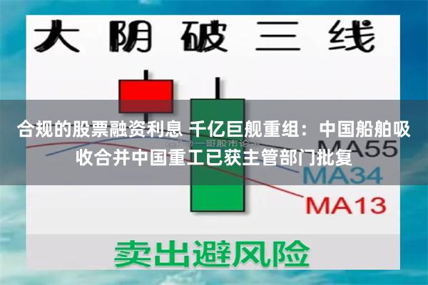 合规的股票融资利息 千亿巨舰重组：中国船舶吸收合并中国重工已获主管部门批复