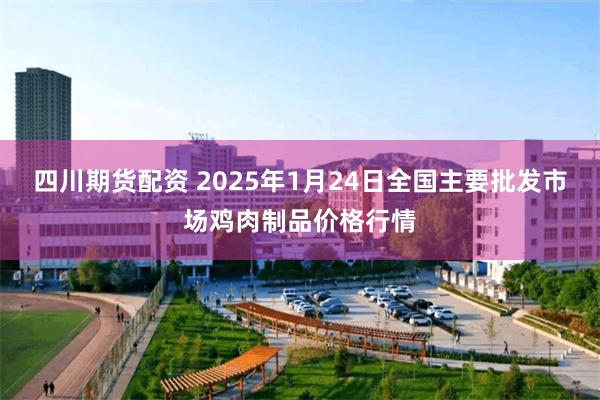 四川期货配资 2025年1月24日全国主要批发市场鸡肉制品价格行情