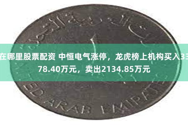 在哪里股票配资 中恒电气涨停，龙虎榜上机构买入3378.40万元，卖出2134.85万元