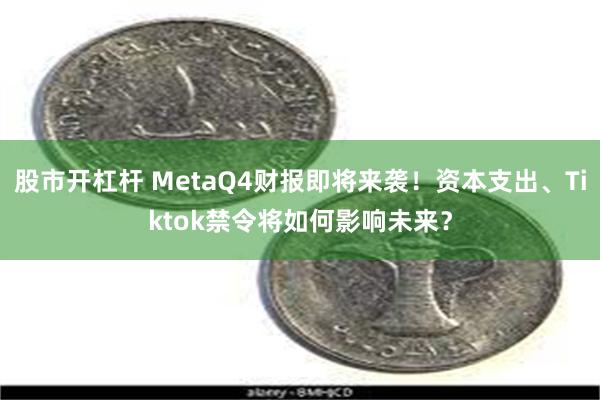 股市开杠杆 MetaQ4财报即将来袭！资本支出、Tiktok禁令将如何影响未来？