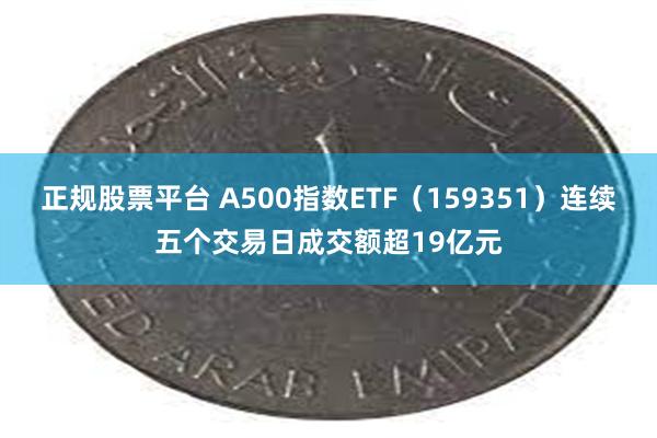 正规股票平台 A500指数ETF（159351）连续五个交易日成交额超19亿元