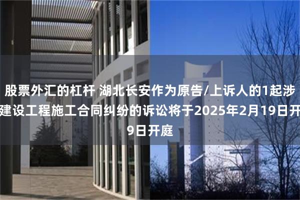 股票外汇的杠杆 湖北长安作为原告/上诉人的1起涉及建设工程施工合同纠纷的诉讼将于2025年2月19日开庭