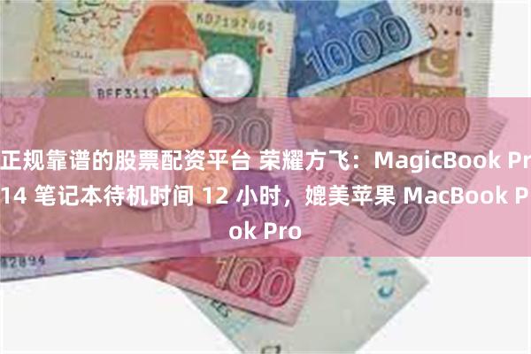 正规靠谱的股票配资平台 荣耀方飞：MagicBook Pro 14 笔记本待机时间 12 小时，媲美苹果 MacBook Pro