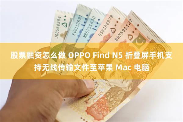 股票融资怎么做 OPPO Find N5 折叠屏手机支持无线传输文件至苹果 Mac 电脑