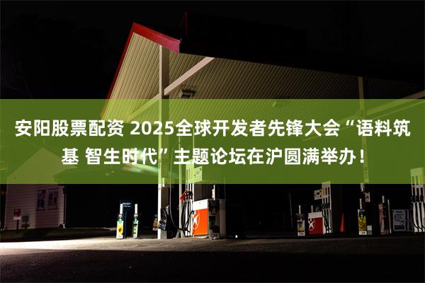 安阳股票配资 2025全球开发者先锋大会“语料筑基 智生时代”主题论坛在沪圆满举办！