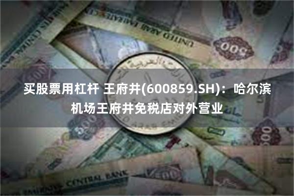 买股票用杠杆 王府井(600859.SH)：哈尔滨机场王府井免税店对外营业