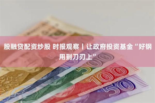 股融贷配资炒股 时报观察丨让政府投资基金“好钢用到刀刃上”