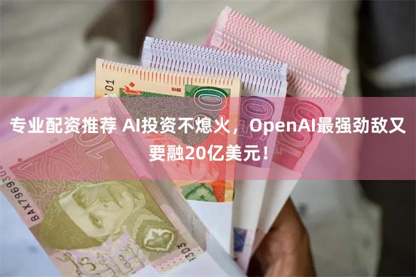 专业配资推荐 AI投资不熄火，OpenAI最强劲敌又要融20亿美元！