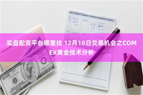 实盘配资平台哪里找 12月18日交易机会之COMEX黄金技术分析