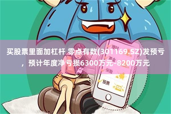 买股票里面加杠杆 零点有数(301169.SZ)发预亏，预计年度净亏损6300万元–8200万元