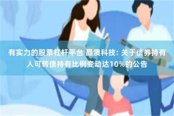 有实力的股票杠杆平台 晶澳科技: 关于债券持有人可转债持有比例变动达10%的公告